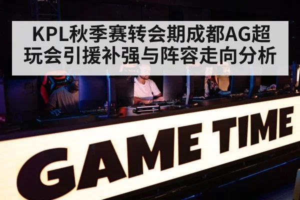 KPL秋季赛转会期成都AG超玩会引援补强与阵容走向分析
