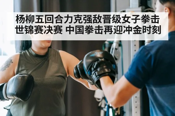 杨柳五回合力克强敌晋级女子拳击世锦赛决赛 中国拳击再迎冲金时刻