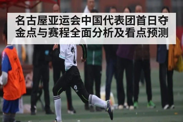名古屋亚运会中国代表团首日夺金点与赛程全面分析及看点预测