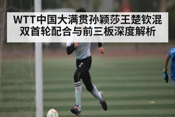 WTT中国大满贯孙颖莎王楚钦混双首轮配合与前三板深度解析