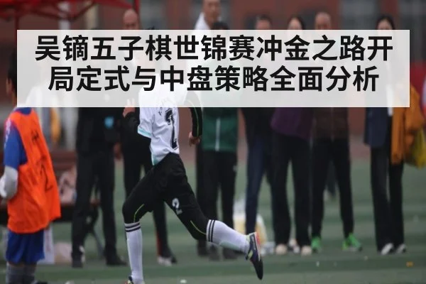 吴镝五子棋世锦赛冲金之路开局定式与中盘策略全面分析