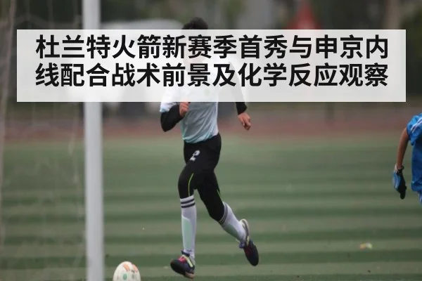 杜兰特火箭新赛季首秀与申京内线配合战术前景及化学反应观察