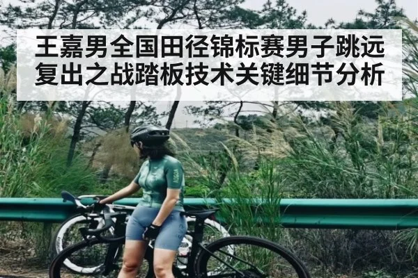 王嘉男全国田径锦标赛男子跳远复出之战踏板技术关键细节分析