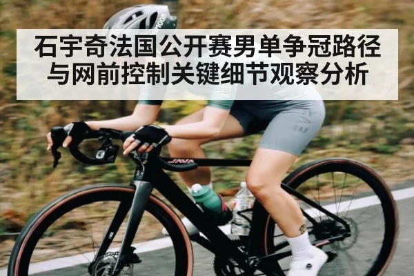 石宇奇法国公开赛男单争冠路径与网前控制关键细节观察分析